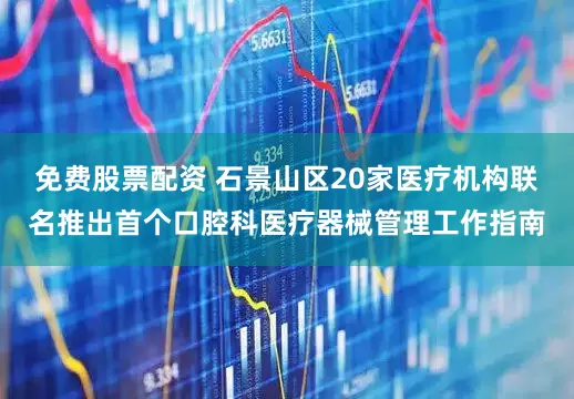 免费股票配资 石景山区20家医疗机构联名推出首个口腔科医疗器械管理工作指南