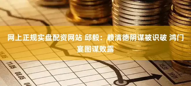 网上正规实盘配资网站 邱毅：赖清德阴谋被识破 鸿门宴图谋败露