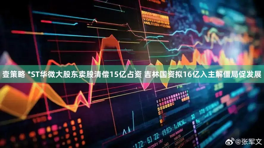 壹策略 *ST华微大股东卖股清偿15亿占资 吉林国资拟16亿入主解僵局促发展