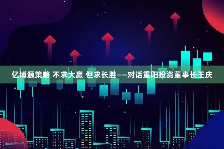 亿博源策略 不求大赢 但求长胜——对话重阳投资董事长王庆