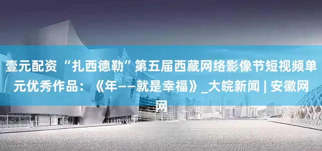 壹元配资 “扎西德勒”第五届西藏网络影像节短视频单元优秀作品：《年——就是幸福》_大皖新闻 | 安徽网