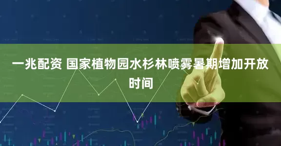 一兆配资 国家植物园水杉林喷雾暑期增加开放时间