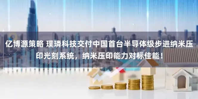 亿博源策略 璞璘科技交付中国首台半导体级步进纳米压印光刻系统，纳米压印能力对标佳能！