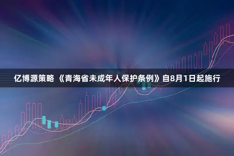 亿博源策略 《青海省未成年人保护条例》自8月1日起施行