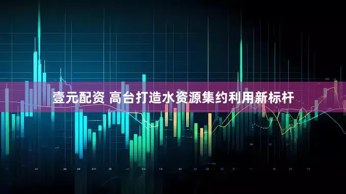 壹元配资 高台打造水资源集约利用新标杆