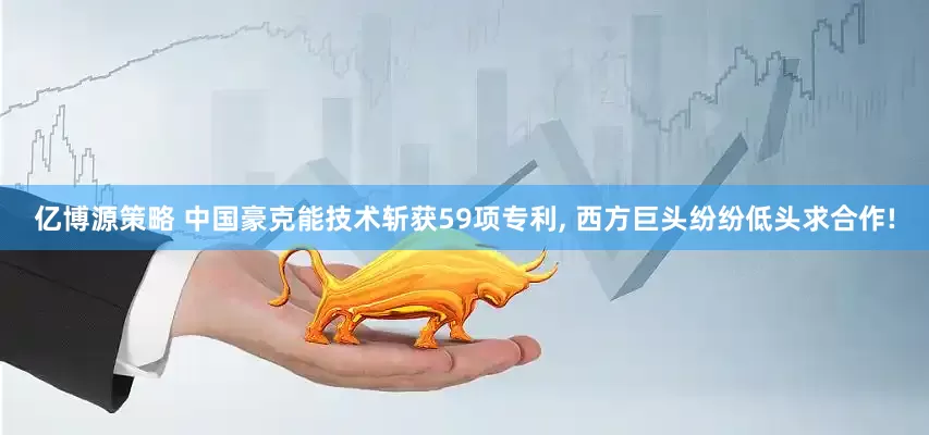 亿博源策略 中国豪克能技术斩获59项专利, 西方巨头纷纷低头求合作!