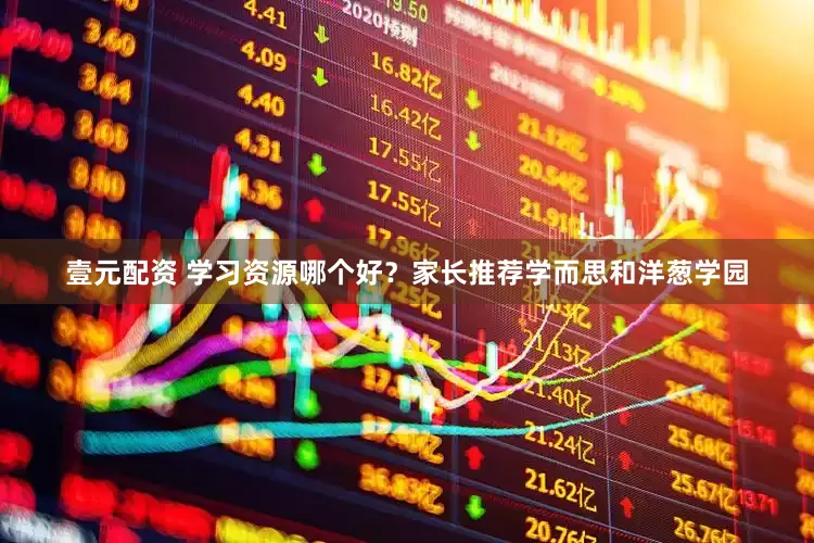 壹元配资 学习资源哪个好？家长推荐学而思和洋葱学园