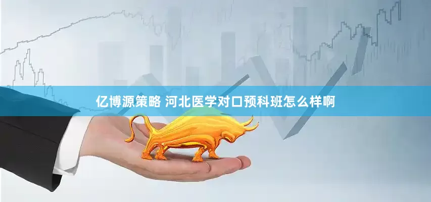 亿博源策略 河北医学对口预科班怎么样啊