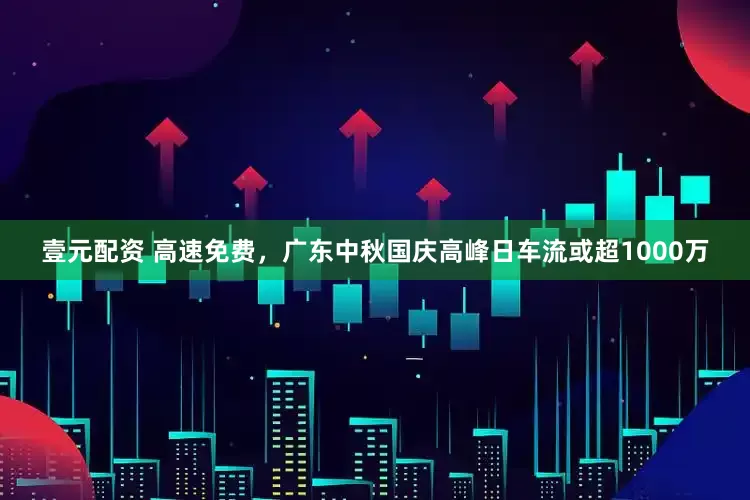 壹元配资 高速免费，广东中秋国庆高峰日车流或超1000万