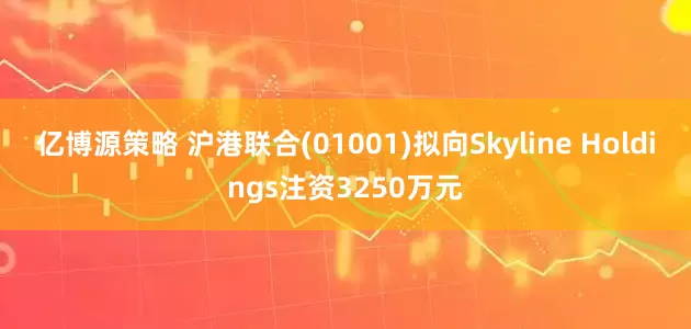 亿博源策略 沪港联合(01001)拟向Skyline Holdings注资3250万元