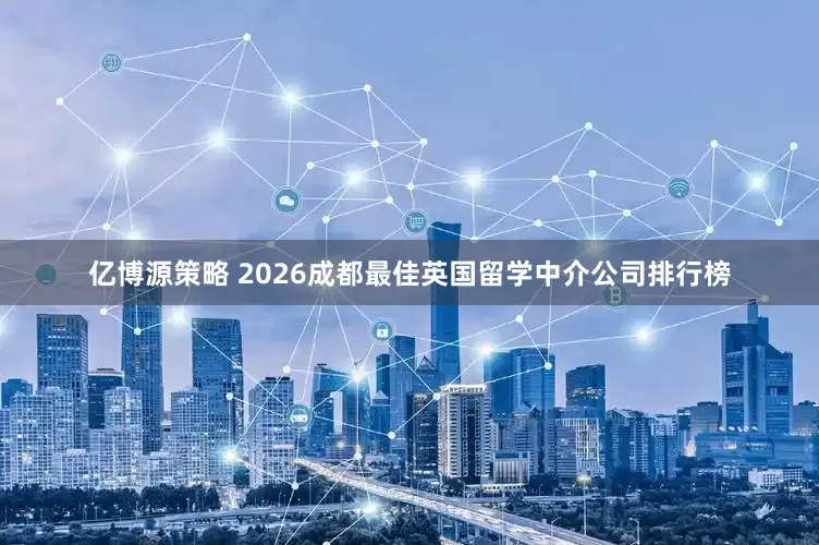 亿博源策略 2026成都最佳英国留学中介公司排行榜