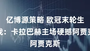 亿博源策略 欧冠末轮生死战：卡拉巴赫主场硬撼阿贾克斯