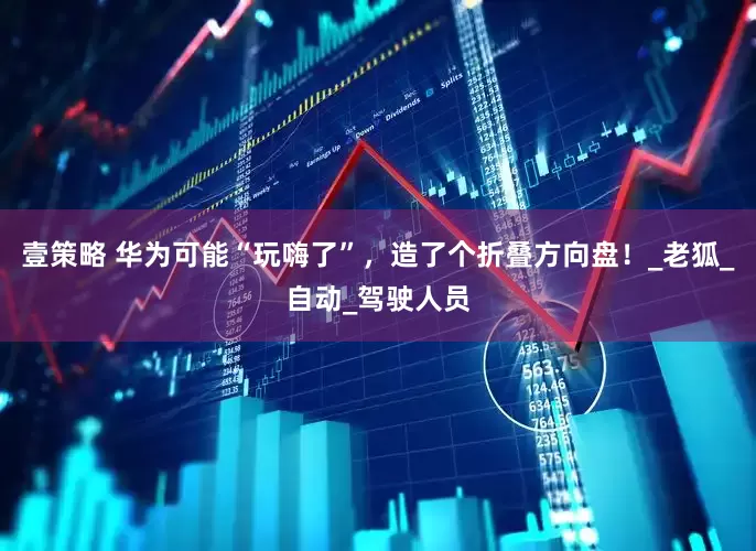 壹策略 华为可能“玩嗨了”，造了个折叠方向盘！_老狐_自动_驾驶人员