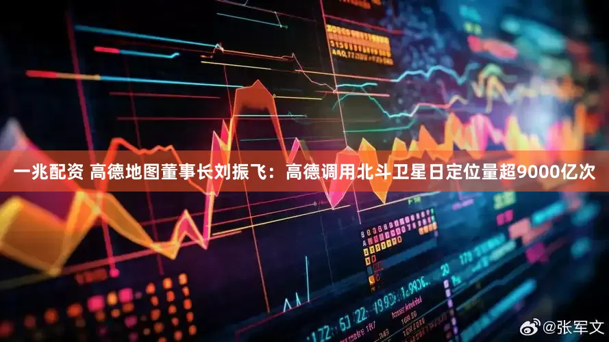 一兆配资 高德地图董事长刘振飞：高德调用北斗卫星日定位量超9000亿次