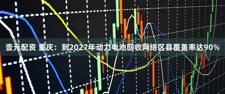 壹元配资 重庆：到2027年动力电池回收网络区县覆盖率达90%