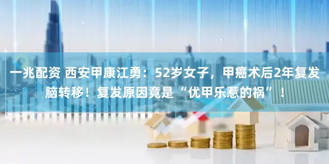 一兆配资 西安甲康江勇：52岁女子，甲癌术后2年复发脑转移！复发原因竟是 “优甲乐惹的祸” ！
