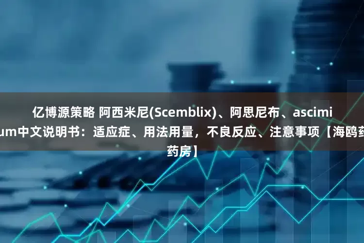 亿博源策略 阿西米尼(Scemblix)、阿思尼布、asciminibum中文说明书：适应症、用法用量，不良反应、注意事项【海鸥药房】
