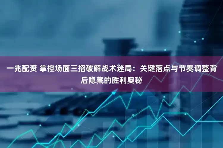 一兆配资 掌控场面三招破解战术迷局：关键落点与节奏调整背后隐藏的胜利奥秘