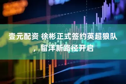 壹元配资 徐彬正式签约英超狼队，留洋新路径开启